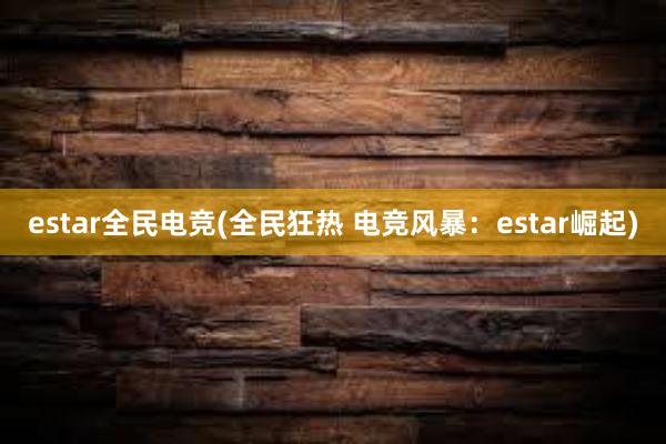 estar全民电竞(全民狂热 电竞风暴：estar崛起)