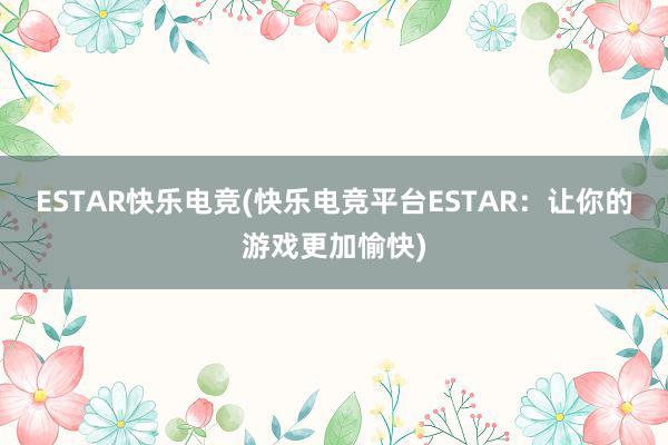 ESTAR快乐电竞(快乐电竞平台ESTAR：让你的游戏更加愉快)