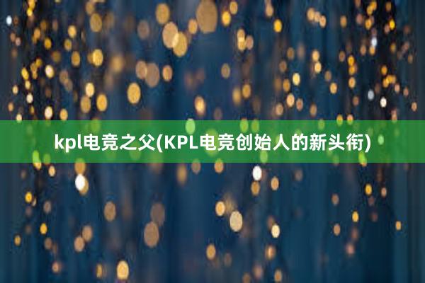 kpl电竞之父(KPL电竞创始人的新头衔)