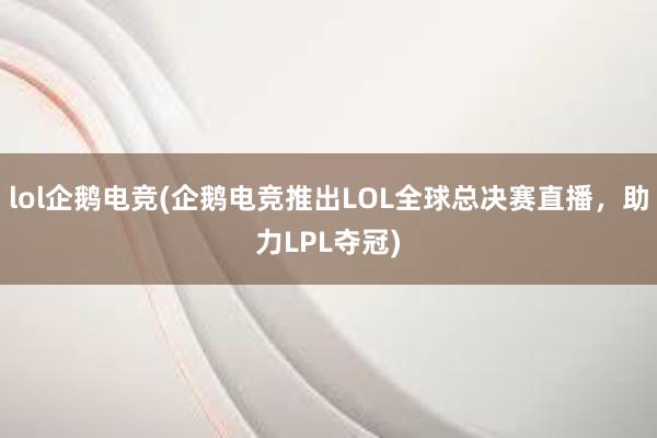 lol企鹅电竞(企鹅电竞推出LOL全球总决赛直播，助力LPL夺冠)