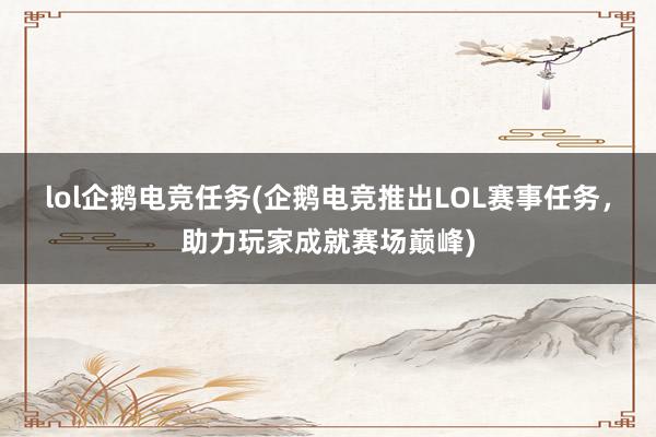 lol企鹅电竞任务(企鹅电竞推出LOL赛事任务，助力玩家成就赛场巅峰)