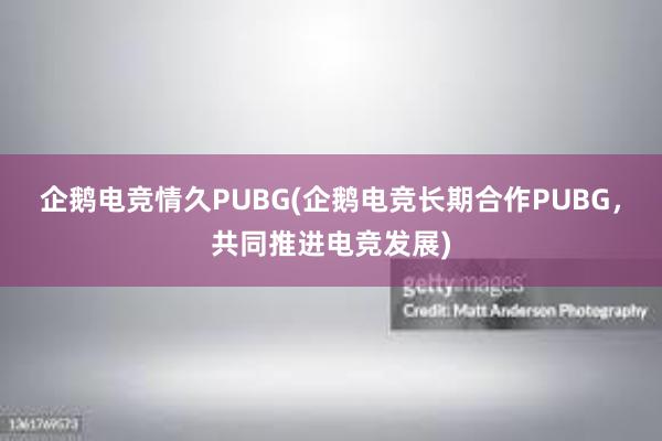 企鹅电竞情久PUBG(企鹅电竞长期合作PUBG，共同推进电竞发展)