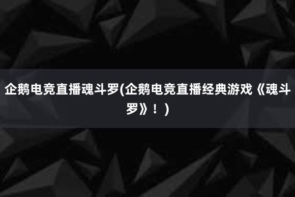 企鹅电竞直播魂斗罗(企鹅电竞直播经典游戏《魂斗罗》！)