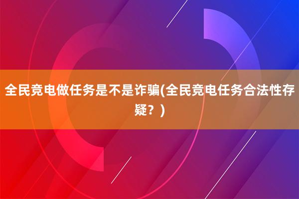 全民竞电做任务是不是诈骗(全民竞电任务合法性存疑？)