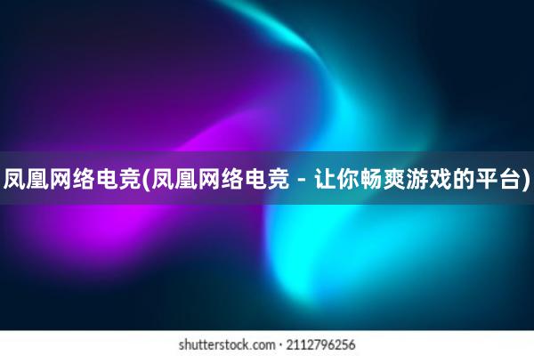 凤凰网络电竞(凤凰网络电竞 - 让你畅爽游戏的平台)