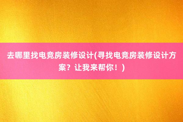 去哪里找电竞房装修设计(寻找电竞房装修设计方案？让我来帮你！)