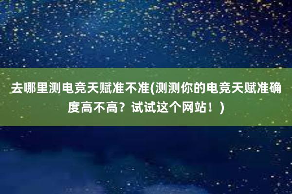 去哪里测电竞天赋准不准(测测你的电竞天赋准确度高不高？试试这个网站！)