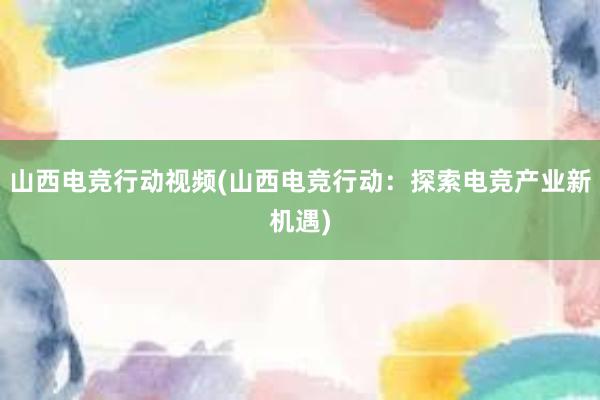 山西电竞行动视频(山西电竞行动：探索电竞产业新机遇)