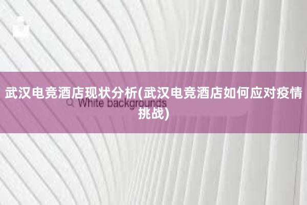 武汉电竞酒店现状分析(武汉电竞酒店如何应对疫情挑战)