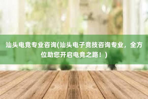 汕头电竞专业咨询(汕头电子竞技咨询专业，全方位助您开启电竞之路！)