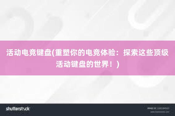 活动电竞键盘(重塑你的电竞体验：探索这些顶级活动键盘的世界！)