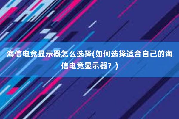 海信电竞显示器怎么选择(如何选择适合自己的海信电竞显示器？)