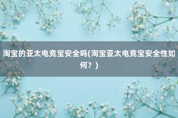 淘宝的亚太电竞宝安全吗(淘宝亚太电竞宝安全性如何？)