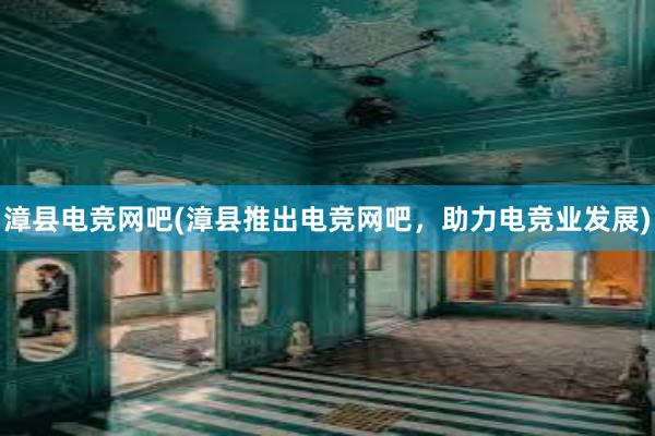 漳县电竞网吧(漳县推出电竞网吧，助力电竞业发展)