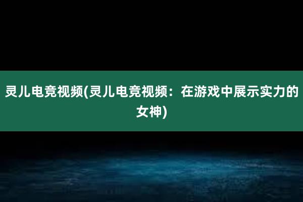 灵儿电竞视频(灵儿电竞视频：在游戏中展示实力的女神)