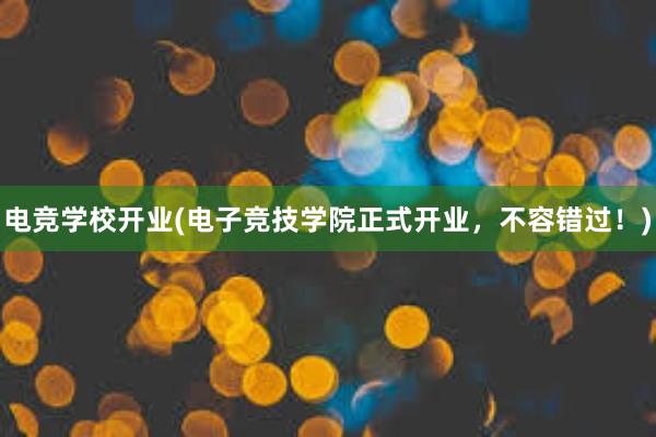 电竞学校开业(电子竞技学院正式开业，不容错过！)