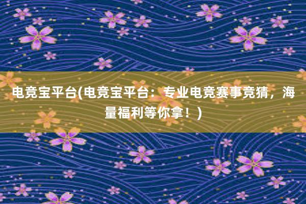 电竞宝平台(电竞宝平台：专业电竞赛事竞猜，海量福利等你拿！)