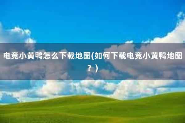 电竞小黄鸭怎么下载地图(如何下载电竞小黄鸭地图？)