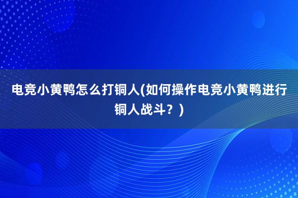 电竞小黄鸭怎么打铜人(如何操作电竞小黄鸭进行铜人战斗？)