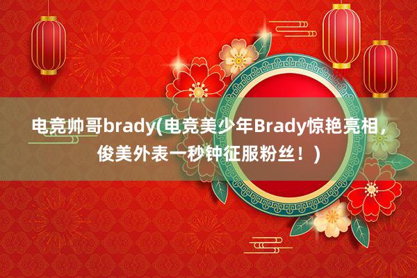 电竞帅哥brady(电竞美少年Brady惊艳亮相，俊美外表一秒钟征服粉丝！)