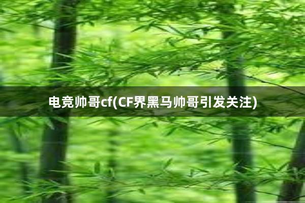 电竞帅哥cf(CF界黑马帅哥引发关注)