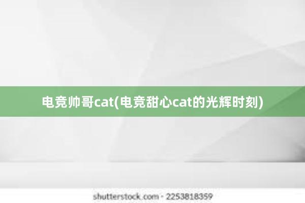 电竞帅哥cat(电竞甜心cat的光辉时刻)