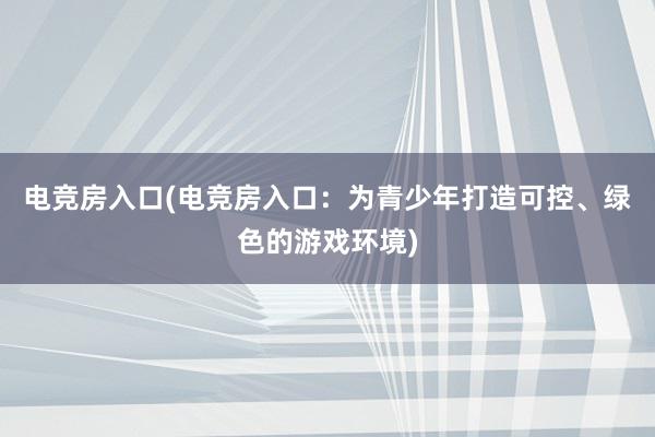 电竞房入口(电竞房入口：为青少年打造可控、绿色的游戏环境)