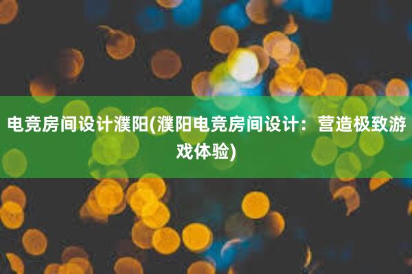 电竞房间设计濮阳(濮阳电竞房间设计：营造极致游戏体验)