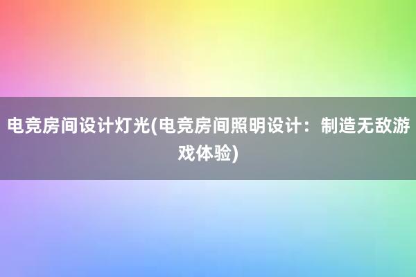 电竞房间设计灯光(电竞房间照明设计：制造无敌游戏体验)