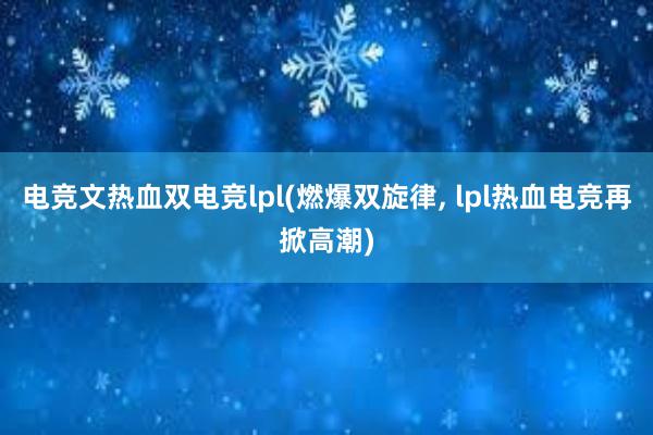 电竞文热血双电竞lpl(燃爆双旋律， lpl热血电竞再掀高潮)