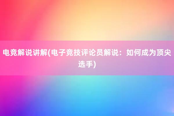 电竞解说讲解(电子竞技评论员解说：如何成为顶尖选手)