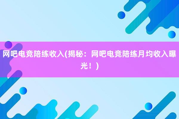 网吧电竞陪练收入(揭秘：网吧电竞陪练月均收入曝光！)