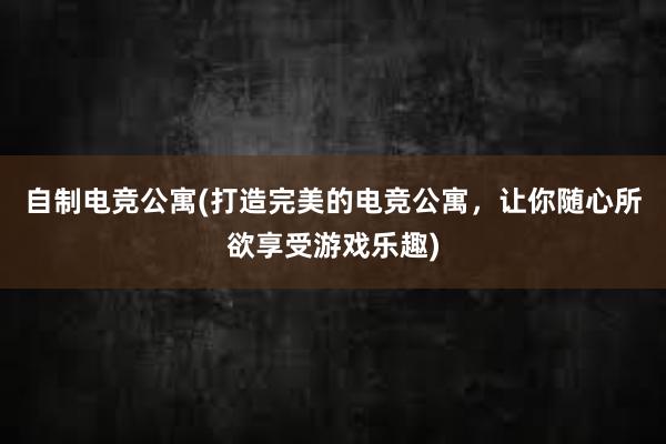 自制电竞公寓(打造完美的电竞公寓，让你随心所欲享受游戏乐趣)