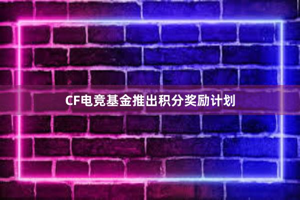 CF电竞基金推出积分奖励计划