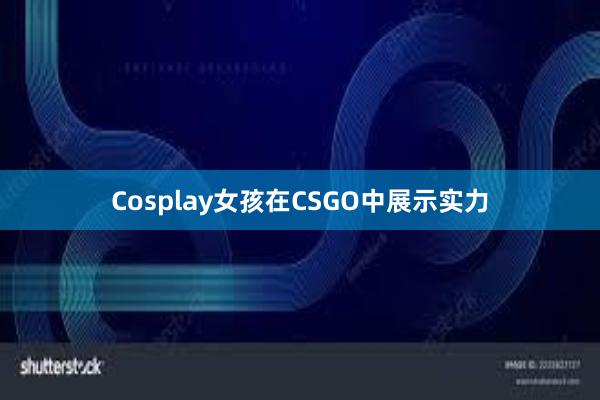 Cosplay女孩在CSGO中展示实力