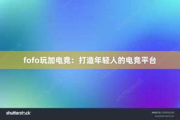 fofo玩加电竞：打造年轻人的电竞平台