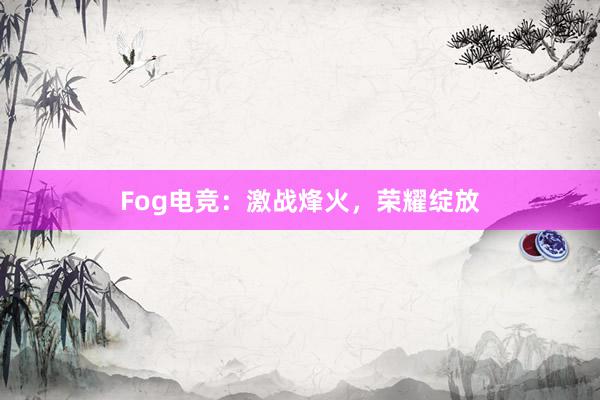 Fog电竞：激战烽火，荣耀绽放