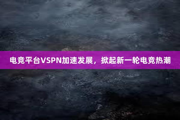 电竞平台VSPN加速发展，掀起新一轮电竞热潮