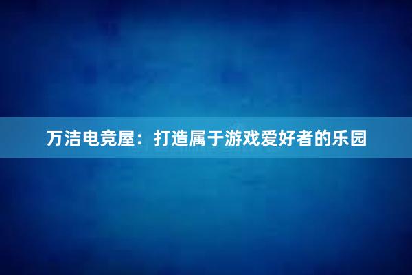 万洁电竞屋：打造属于游戏爱好者的乐园