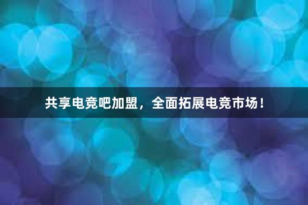 共享电竞吧加盟，全面拓展电竞市场！