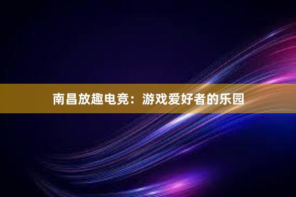 南昌放趣电竞：游戏爱好者的乐园