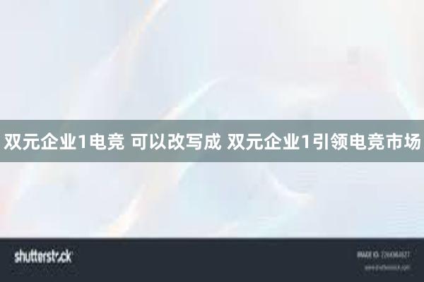 双元企业1电竞 可以改写成 双元企业1引领电竞市场