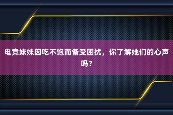 电竞妹妹因吃不饱而备受困扰，你了解她们的心声吗？