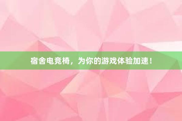 宿舍电竞椅，为你的游戏体验加速！