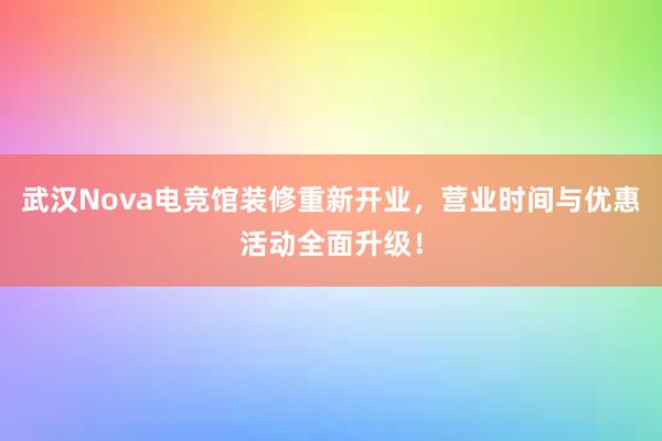 武汉Nova电竞馆装修重新开业，营业时间与优惠活动全面升级！