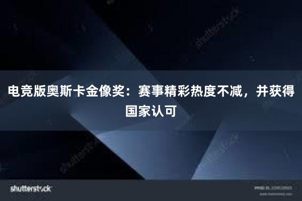 电竞版奥斯卡金像奖：赛事精彩热度不减，并获得国家认可