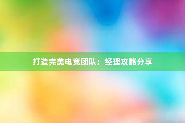 打造完美电竞团队：经理攻略分享