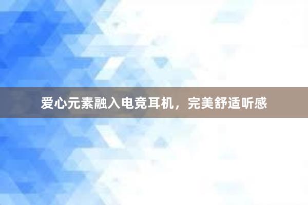 爱心元素融入电竞耳机，完美舒适听感