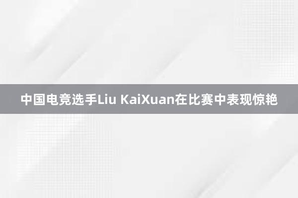 中国电竞选手Liu KaiXuan在比赛中表现惊艳