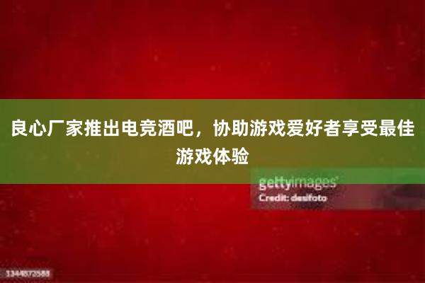 良心厂家推出电竞酒吧，协助游戏爱好者享受最佳游戏体验